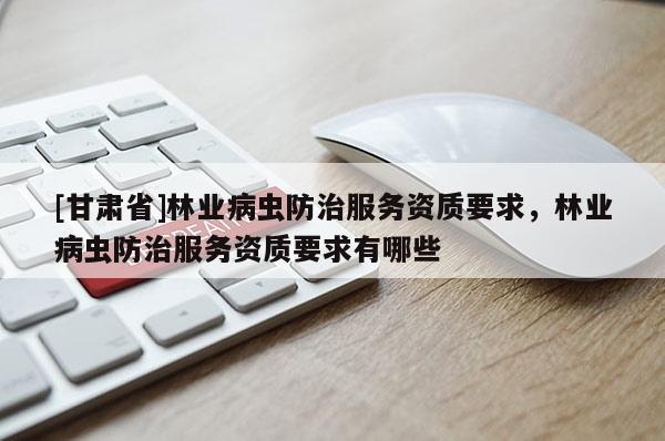 [甘肅省]林業(yè)病蟲防治服務(wù)資質(zhì)要求，林業(yè)病蟲防治服務(wù)資質(zhì)要求有哪些