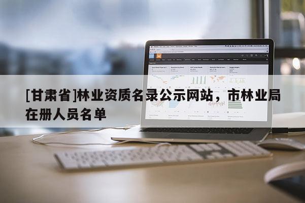 [甘肅省]林業(yè)資質(zhì)名錄公示網(wǎng)站，市林業(yè)局在冊人員名單