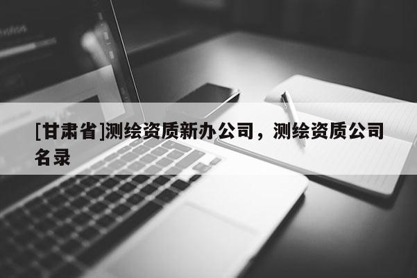 [甘肅省]測繪資質新辦公司，測繪資質公司名錄