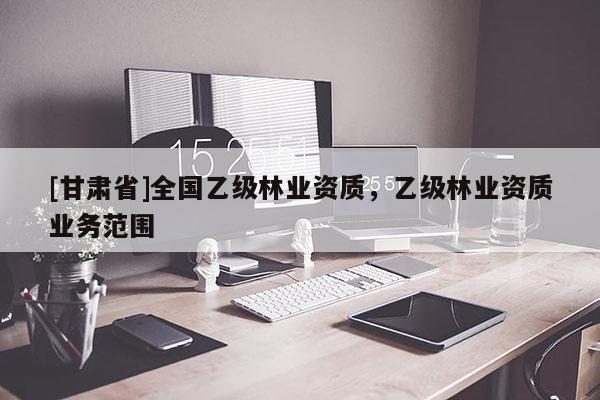 [甘肅省]全國乙級林業資質，乙級林業資質業務范圍