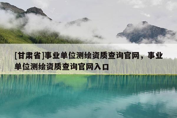 [甘肅省]事業單位測繪資質查詢官網，事業單位測繪資質查詢官網入口
