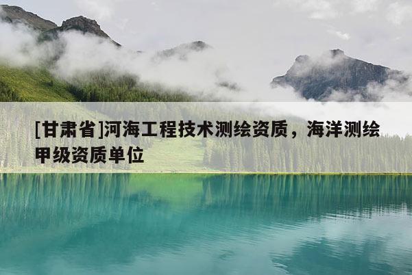 [甘肅省]河海工程技術測繪資質，海洋測繪甲級資質單位