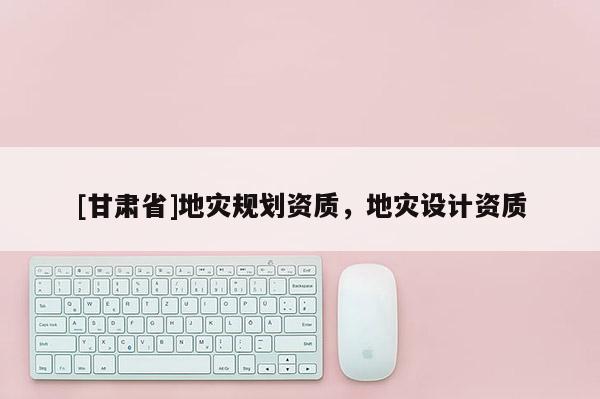 [甘肅省]地災(zāi)規(guī)劃資質(zhì)，地災(zāi)設(shè)計(jì)資質(zhì)