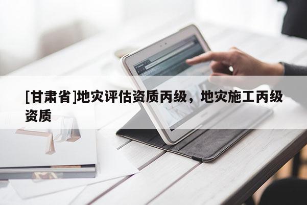 [甘肅省]地災(zāi)評(píng)估資質(zhì)丙級(jí)，地災(zāi)施工丙級(jí)資質(zhì)