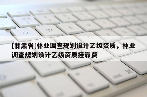 [甘肅省]林業調查規劃設計乙級資質，林業調查規劃設計乙級資質掛靠費