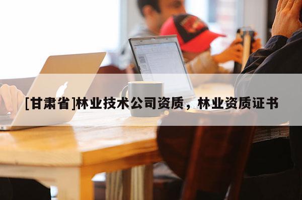 [甘肅省]林業技術公司資質，林業資質證書
