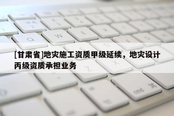 [甘肅省]地災(zāi)施工資質(zhì)甲級(jí)延續(xù)，地災(zāi)設(shè)計(jì)丙級(jí)資質(zhì)承擔(dān)業(yè)務(wù)