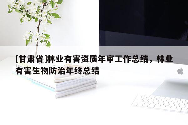 [甘肅省]林業有害資質年審工作總結，林業有害生物防治年終總結