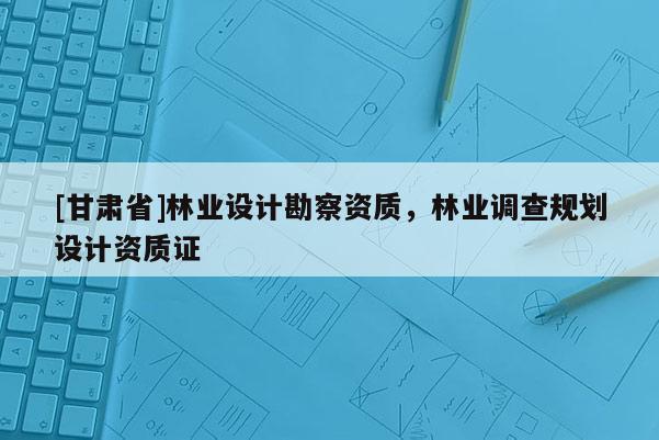 [甘肅省]林業設計勘察資質，林業調查規劃設計資質證