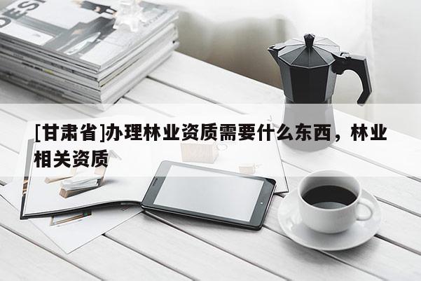 [甘肅省]辦理林業資質需要什么東西，林業相關資質
