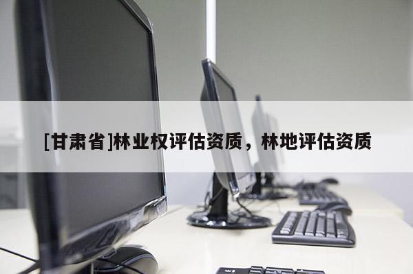 [甘肅省]林業權評估資質，林地評估資質