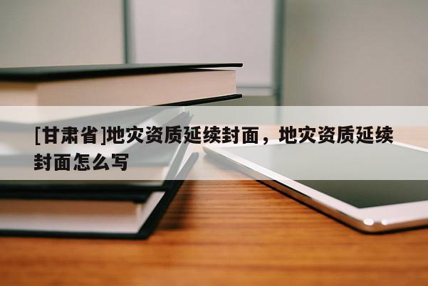 [甘肅省]地災資質(zhì)延續(xù)封面，地災資質(zhì)延續(xù)封面怎么寫