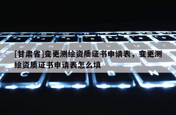 [甘肅省]變更測繪資質證書申請表，變更測繪資質證書申請表怎么填