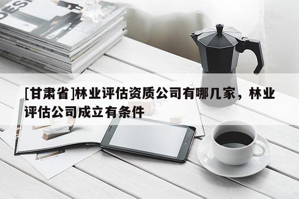 [甘肅省]林業評估資質公司有哪幾家，林業評估公司成立有條件