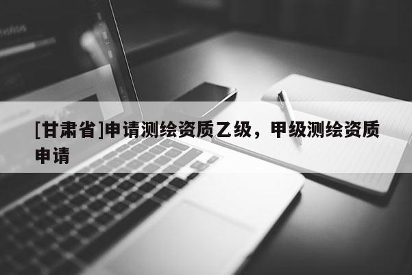 [甘肅省]申請測繪資質乙級，甲級測繪資質申請