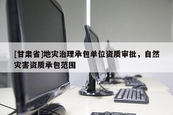 [甘肅省]地災治理承包單位資質(zhì)審批，自然災害資質(zhì)承包范圍