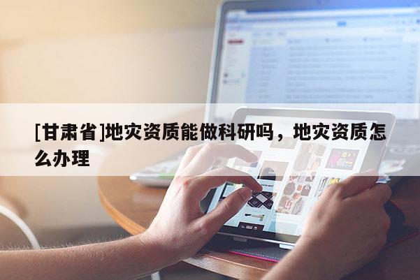 [甘肅省]地災資質(zhì)能做科研嗎，地災資質(zhì)怎么辦理