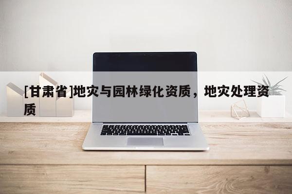 [甘肅省]地災(zāi)與園林綠化資質(zhì)，地災(zāi)處理資質(zhì)