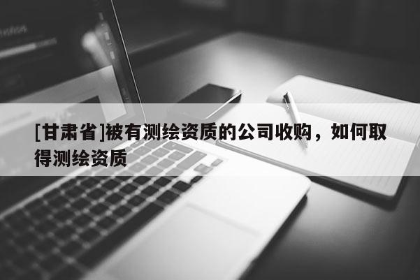 [甘肅省]被有測繪資質的公司收購，如何取得測繪資質