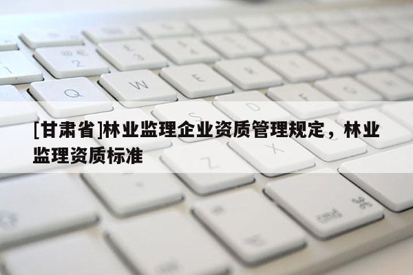 [甘肅省]林業監理企業資質管理規定，林業監理資質標準