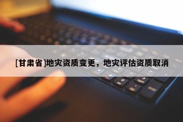 [甘肅省]地災資質變更，地災評估資質取消