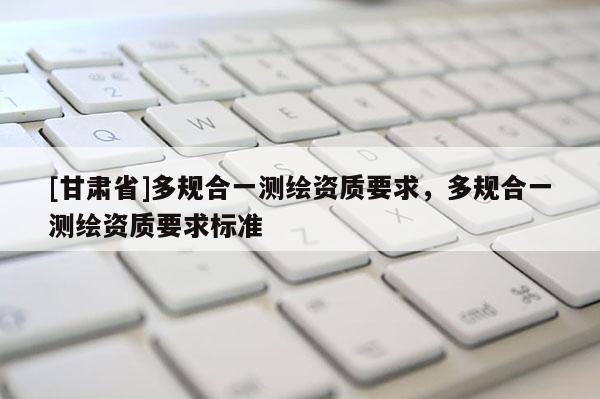 [甘肅省]多規合一測繪資質要求，多規合一測繪資質要求標準