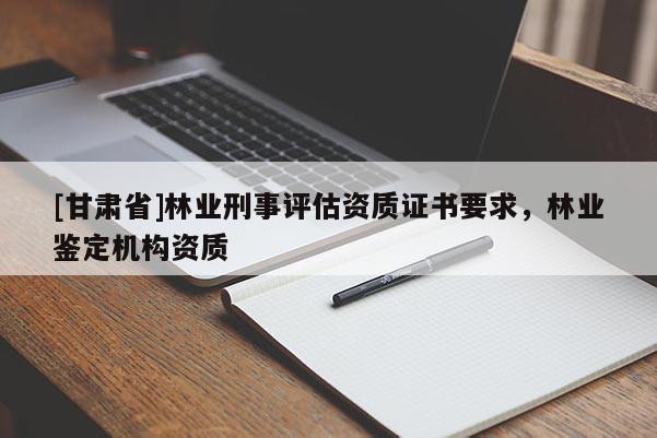[甘肅省]林業(yè)刑事評(píng)估資質(zhì)證書要求，林業(yè)鑒定機(jī)構(gòu)資質(zhì)