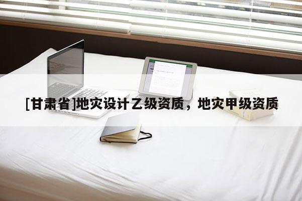 [甘肅省]地災設計乙級資質，地災甲級資質