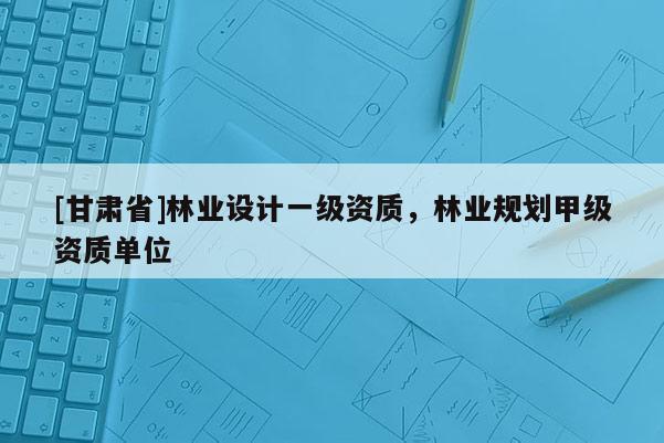 [甘肅省]林業設計一級資質，林業規劃甲級資質單位