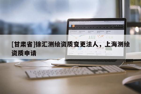 [甘肅省]徐匯測繪資質變更法人，上海測繪資質申請