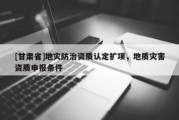 [甘肅省]地災防治資質認定擴項，地質災害資質申報條件