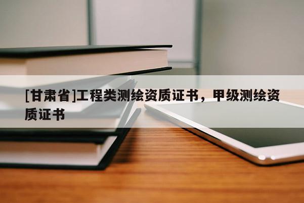 [甘肅省]工程類測繪資質證書，甲級測繪資質證書