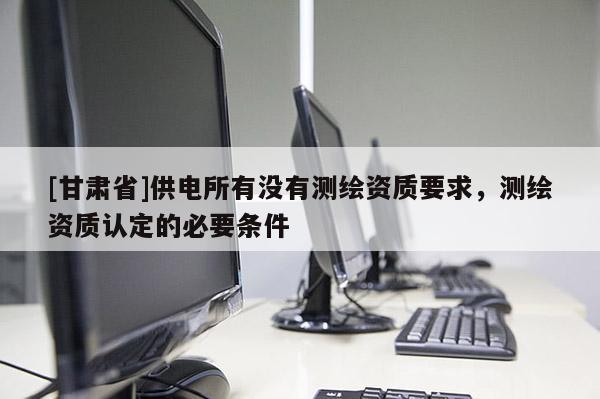 [甘肅省]供電所有沒有測繪資質要求，測繪資質認定的必要條件