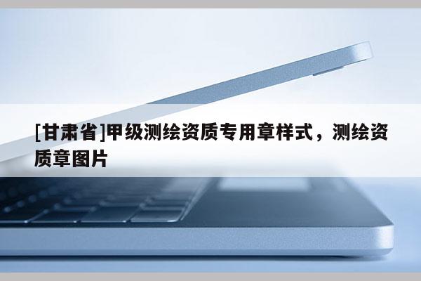 [甘肅省]甲級測繪資質專用章樣式，測繪資質章圖片