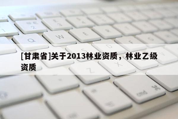 [甘肅省]關于2013林業資質，林業乙級資質