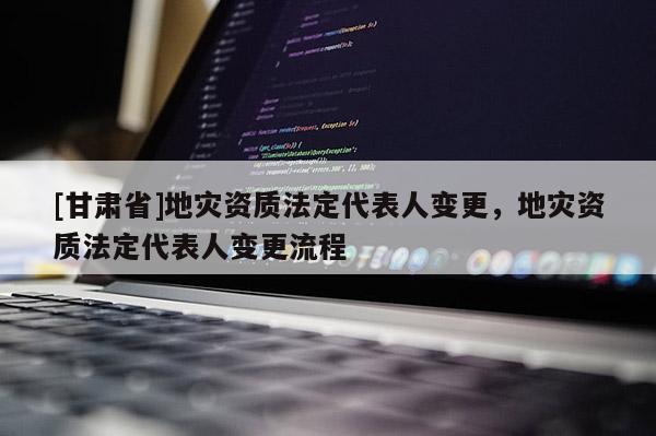 [甘肅省]地災資質法定代表人變更，地災資質法定代表人變更流程