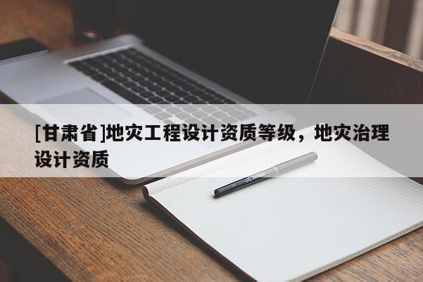 [甘肅省]地災工程設計資質等級，地災治理設計資質