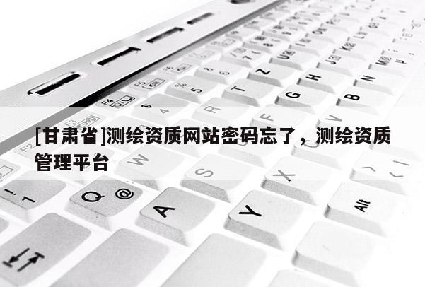 [甘肅省]測繪資質網站密碼忘了，測繪資質管理平臺