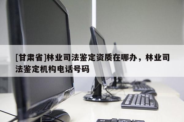 [甘肅省]林業司法鑒定資質在哪辦，林業司法鑒定機構電話號碼