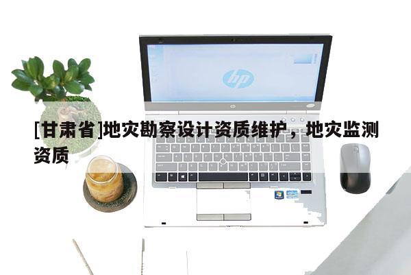 [甘肅省]地災勘察設計資質維護，地災監測資質