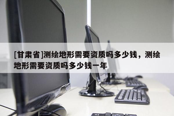 [甘肅省]測繪地形需要資質嗎多少錢，測繪地形需要資質嗎多少錢一年