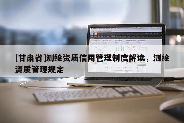 [甘肅省]測繪資質信用管理制度解讀，測繪資質管理規定