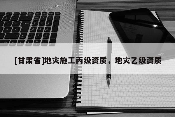 [甘肅省]地災施工丙級資質，地災乙級資質