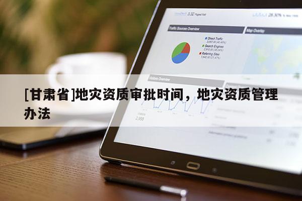 [甘肅省]地災資質審批時間，地災資質管理辦法