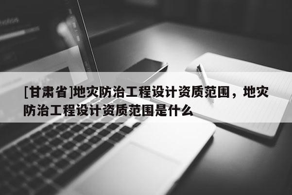 [甘肅省]地災防治工程設計資質范圍，地災防治工程設計資質范圍是什么