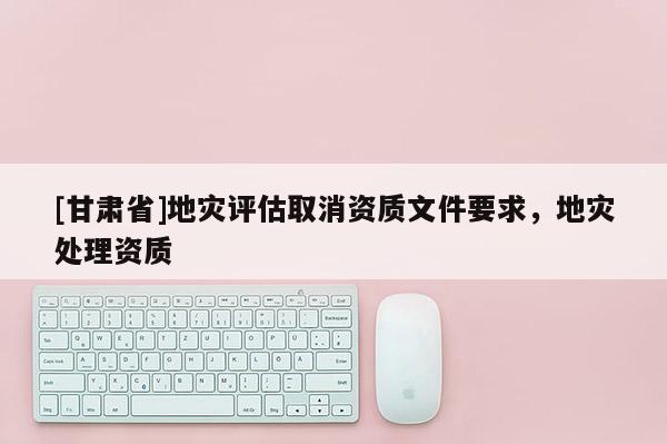 [甘肅省]地災評估取消資質文件要求，地災處理資質
