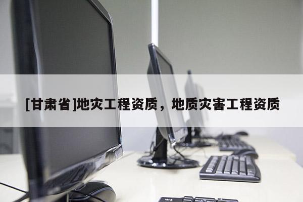 [甘肅省]地災工程資質，地質災害工程資質