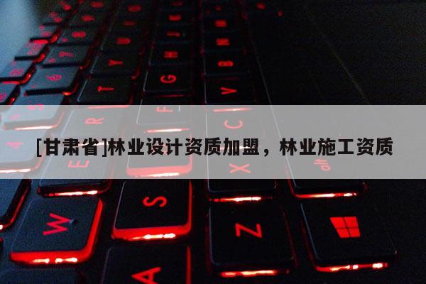 [甘肅省]林業(yè)設(shè)計資質(zhì)加盟，林業(yè)施工資質(zhì)
