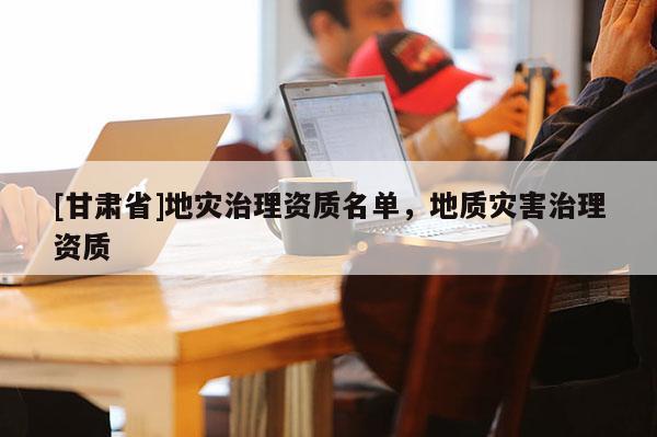 [甘肅省]地災治理資質名單，地質災害治理資質