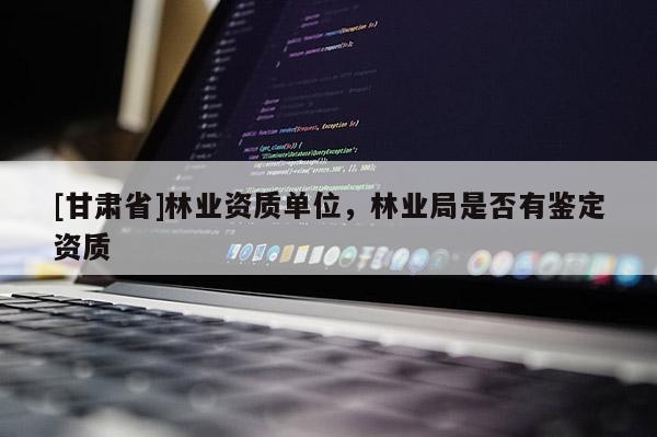 [甘肅省]林業資質單位，林業局是否有鑒定資質